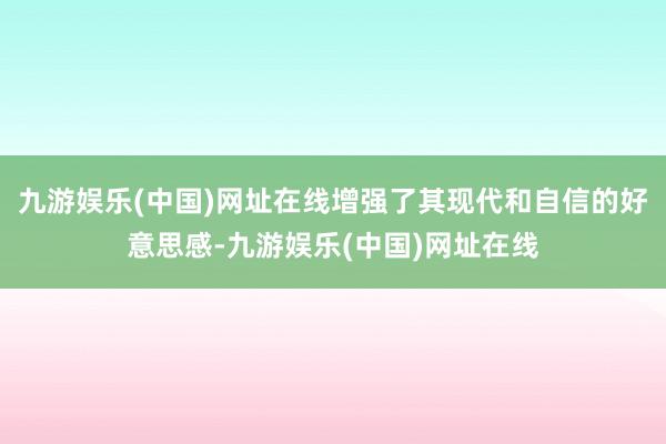 九游娱乐(中国)网址在线增强了其现代和自信的好意思感-九游娱乐(中国)网址在线