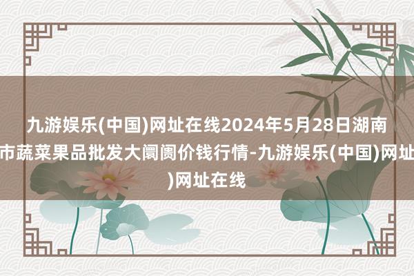 九游娱乐(中国)网址在线2024年5月28日湖南吉首市蔬菜果品批发大阛阓价钱行情-九游娱乐(中国)网址在线