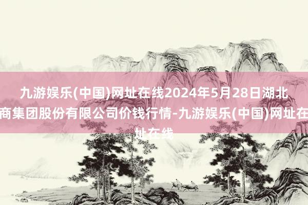 九游娱乐(中国)网址在线2024年5月28日湖北黄商集团股份有限公司价钱行情-九游娱乐(中国)网址在线