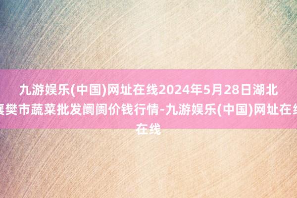 九游娱乐(中国)网址在线2024年5月28日湖北襄樊市蔬菜批发阛阓价钱行情-九游娱乐(中国)网址在线