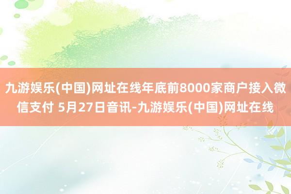 九游娱乐(中国)网址在线年底前8000家商户接入微信支付 5月27日音讯-九游娱乐(中国)网址在线