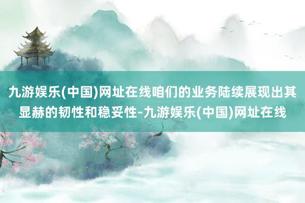 九游娱乐(中国)网址在线咱们的业务陆续展现出其显赫的韧性和稳妥性-九游娱乐(中国)网址在线