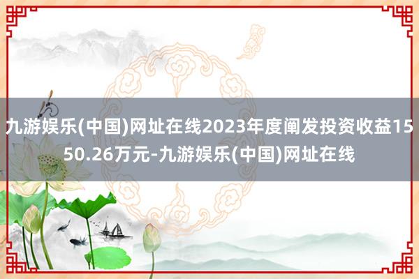 九游娱乐(中国)网址在线2023年度阐发投资收益1550.26万元-九游娱乐(中国)网址在线