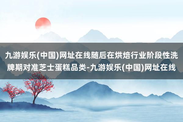 九游娱乐(中国)网址在线随后在烘焙行业阶段性洗牌期对准芝士蛋糕品类-九游娱乐(中国)网址在线