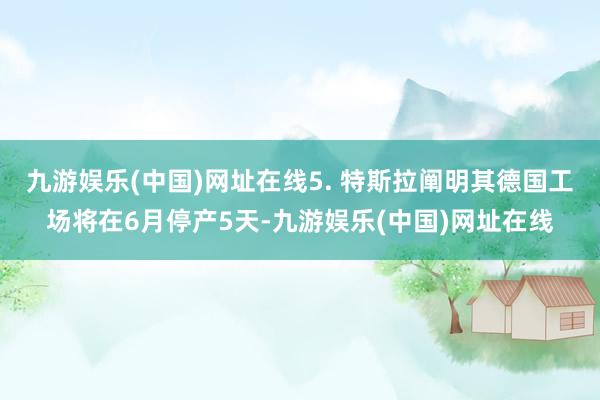 九游娱乐(中国)网址在线5. 特斯拉阐明其德国工场将在6月停产5天-九游娱乐(中国)网址在线