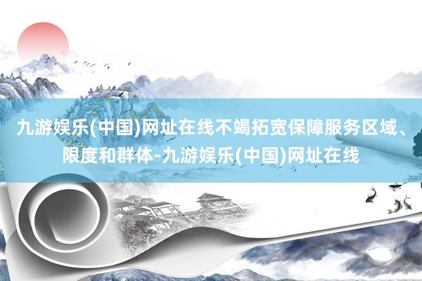 九游娱乐(中国)网址在线不竭拓宽保障服务区域、限度和群体-九游娱乐(中国)网址在线