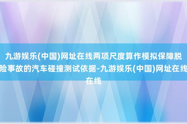 九游娱乐(中国)网址在线两项尺度算作模拟保障脱险事故的汽车碰撞测试依据-九游娱乐(中国)网址在线