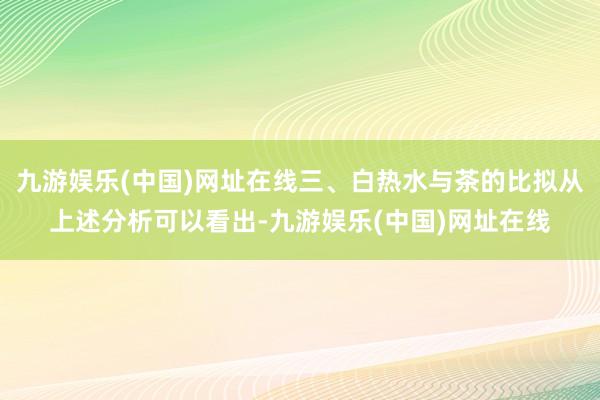 九游娱乐(中国)网址在线三、白热水与茶的比拟从上述分析可以看出-九游娱乐(中国)网址在线