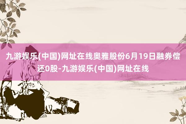 九游娱乐(中国)网址在线奥雅股份6月19日融券偿还0股-九游娱乐(中国)网址在线