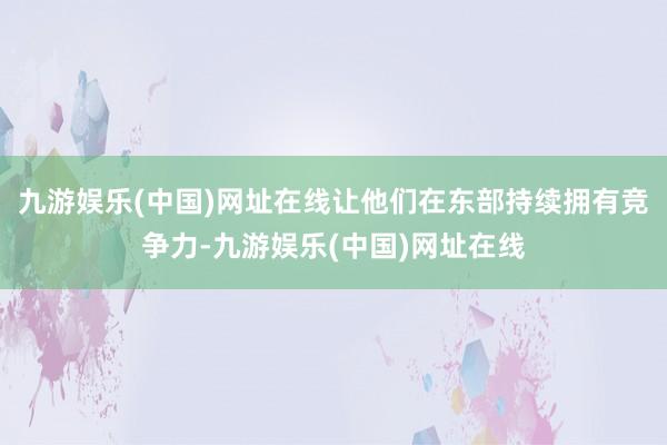 九游娱乐(中国)网址在线让他们在东部持续拥有竞争力-九游娱乐(中国)网址在线