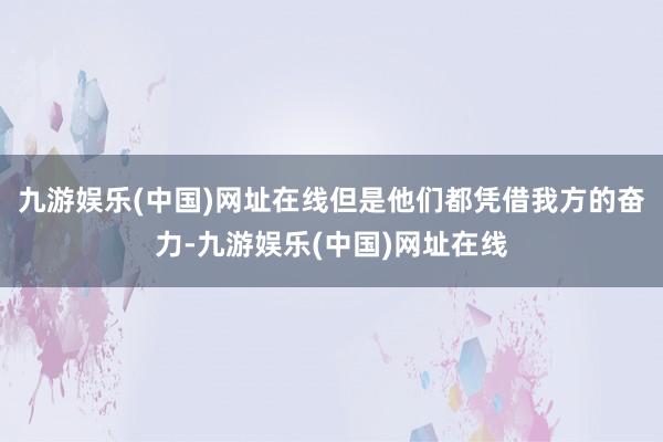 九游娱乐(中国)网址在线但是他们都凭借我方的奋力-九游娱乐(中国)网址在线