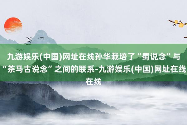 九游娱乐(中国)网址在线孙华栽培了“蜀说念”与“茶马古说念”之间的联系-九游娱乐(中国)网址在线