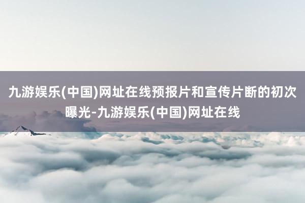 九游娱乐(中国)网址在线预报片和宣传片断的初次曝光-九游娱乐(中国)网址在线