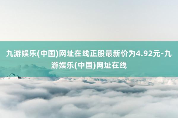 九游娱乐(中国)网址在线正股最新价为4.92元-九游娱乐(中国)网址在线