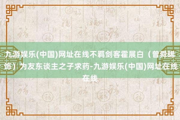 九游娱乐(中国)网址在线不羁剑客霍展白（曾舜晞 饰）为友东谈主之子求药-九游娱乐(中国)网址在线