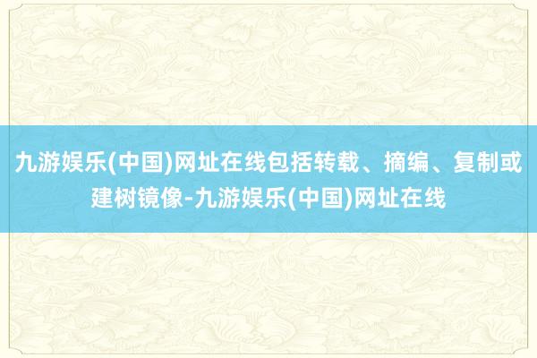 九游娱乐(中国)网址在线包括转载、摘编、复制或建树镜像-九游娱乐(中国)网址在线