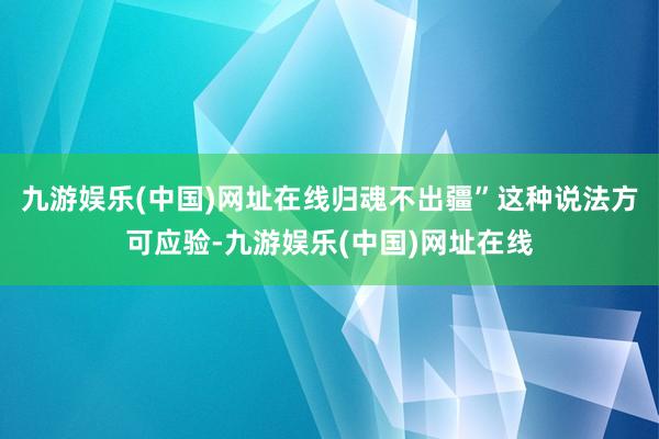 九游娱乐(中国)网址在线归魂不出疆”这种说法方可应验-九游娱乐(中国)网址在线