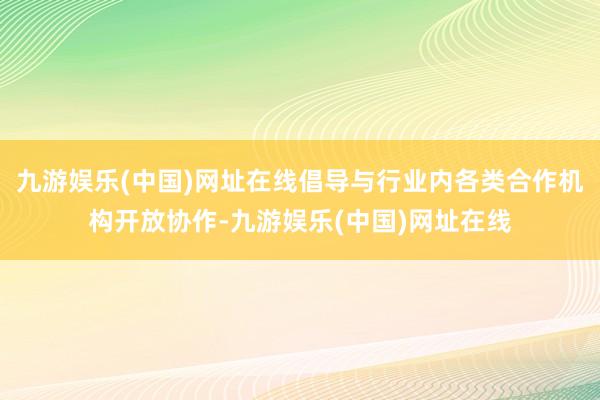 九游娱乐(中国)网址在线倡导与行业内各类合作机构开放协作-九游娱乐(中国)网址在线