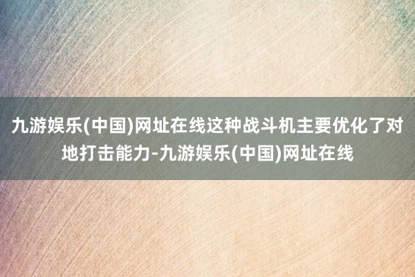 九游娱乐(中国)网址在线这种战斗机主要优化了对地打击能力-九游娱乐(中国)网址在线