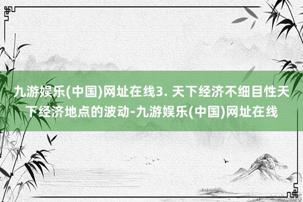 九游娱乐(中国)网址在线3. 天下经济不细目性天下经济地点的波动-九游娱乐(中国)网址在线