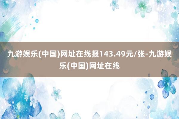 九游娱乐(中国)网址在线报143.49元/张-九游娱乐(中国)网址在线