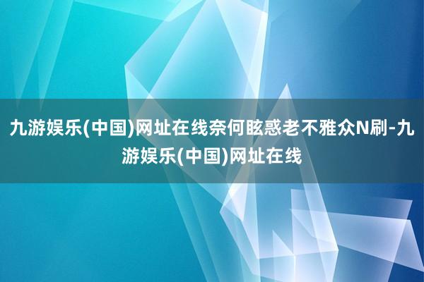 九游娱乐(中国)网址在线奈何眩惑老不雅众N刷-九游娱乐(中国)网址在线