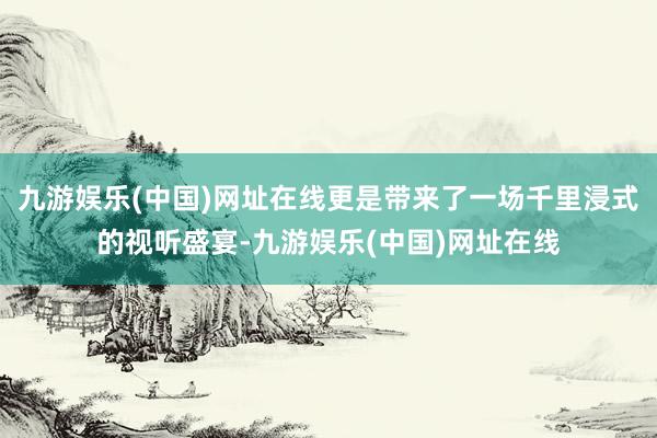 九游娱乐(中国)网址在线更是带来了一场千里浸式的视听盛宴-九游娱乐(中国)网址在线