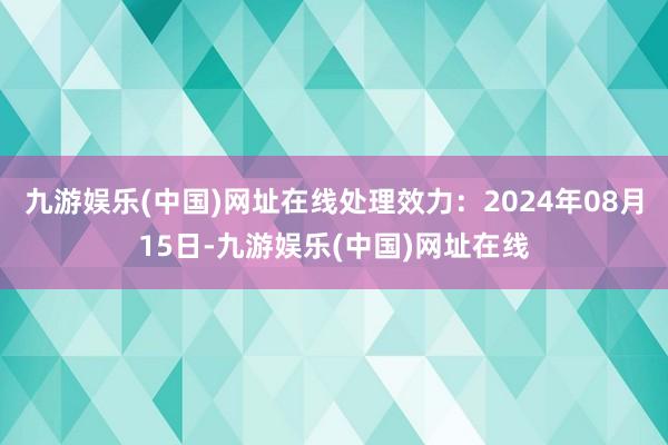 九游娱乐(中国)网址在线处理效力：2024年08月15日-九游娱乐(中国)网址在线