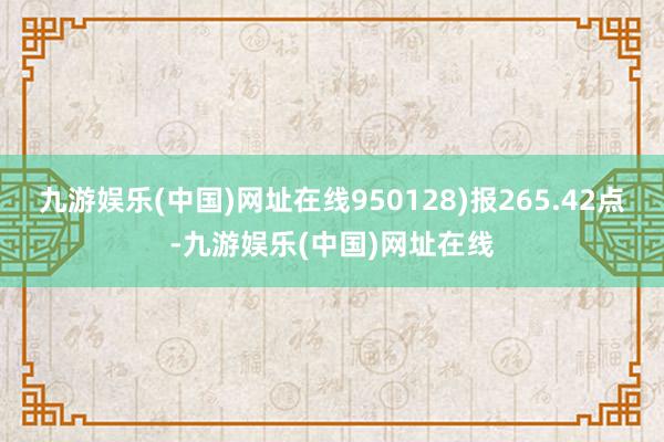 九游娱乐(中国)网址在线950128)报265.42点-九游娱乐(中国)网址在线