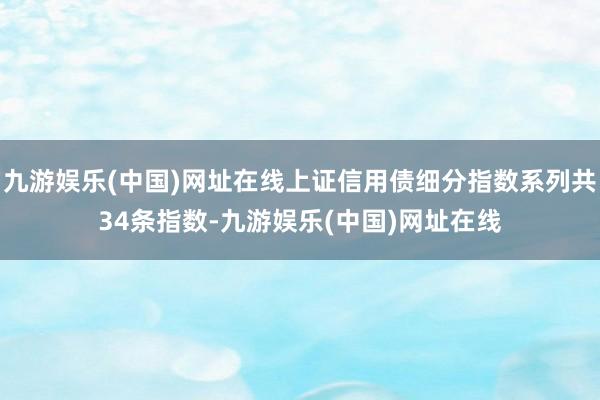 九游娱乐(中国)网址在线上证信用债细分指数系列共34条指数-九游娱乐(中国)网址在线