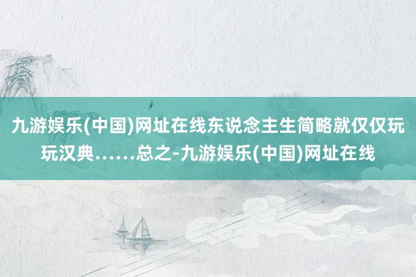 九游娱乐(中国)网址在线东说念主生简略就仅仅玩玩汉典……总之-九游娱乐(中国)网址在线