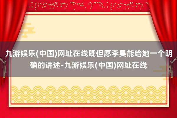 九游娱乐(中国)网址在线既但愿李昊能给她一个明确的讲述-九游娱乐(中国)网址在线