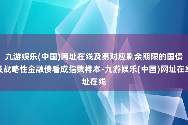 九游娱乐(中国)网址在线及第对应剩余期限的国债及战略性金融债看成指数样本-九游娱乐(中国)网址在线