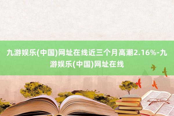 九游娱乐(中国)网址在线近三个月高潮2.16%-九游娱乐(中国)网址在线