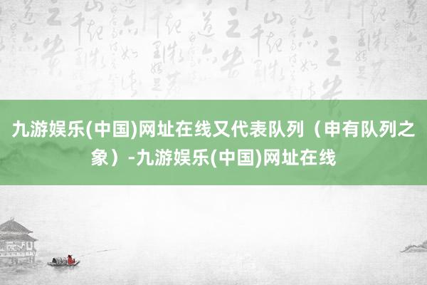 九游娱乐(中国)网址在线又代表队列（申有队列之象）-九游娱乐(中国)网址在线