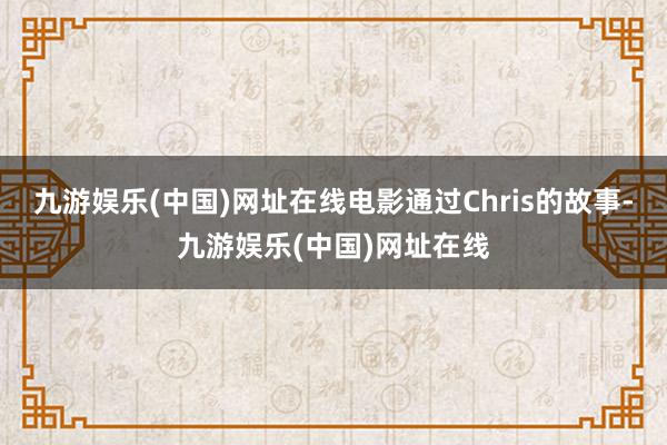 九游娱乐(中国)网址在线电影通过Chris的故事-九游娱乐(中国)网址在线