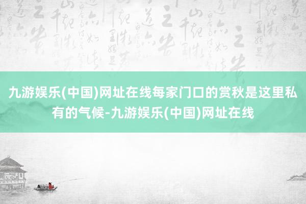 九游娱乐(中国)网址在线每家门口的赏秋是这里私有的气候-九游娱乐(中国)网址在线