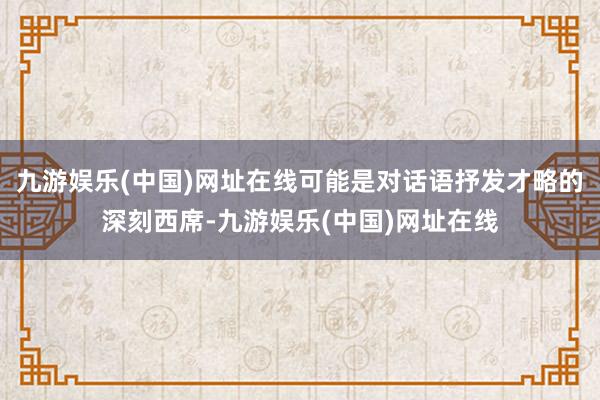 九游娱乐(中国)网址在线可能是对话语抒发才略的深刻西席-九游娱乐(中国)网址在线