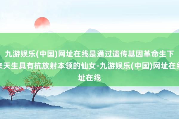 九游娱乐(中国)网址在线是通过遗传基因革命生下来天生具有抗放射本领的仙女-九游娱乐(中国)网址在线