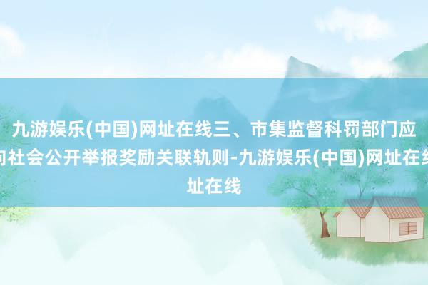 九游娱乐(中国)网址在线三、市集监督科罚部门应向社会公开举报奖励关联轨则-九游娱乐(中国)网址在线