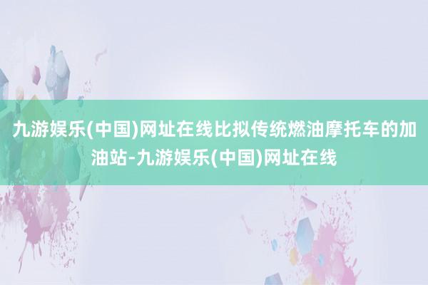 九游娱乐(中国)网址在线比拟传统燃油摩托车的加油站-九游娱乐(中国)网址在线