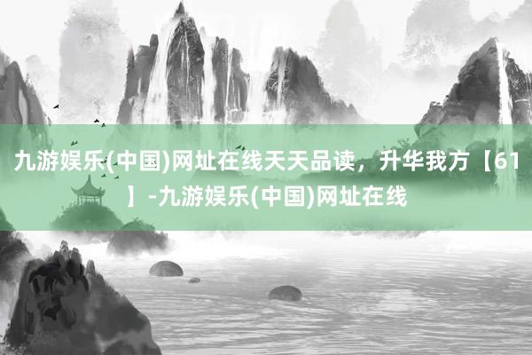 九游娱乐(中国)网址在线天天品读，升华我方【61】-九游娱乐(中国)网址在线