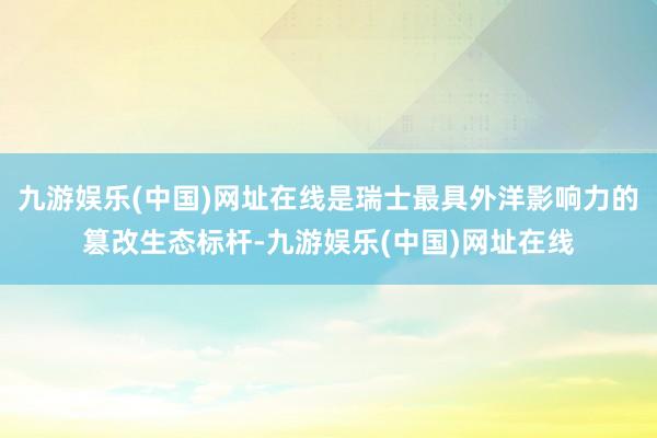 九游娱乐(中国)网址在线是瑞士最具外洋影响力的篡改生态标杆-九游娱乐(中国)网址在线