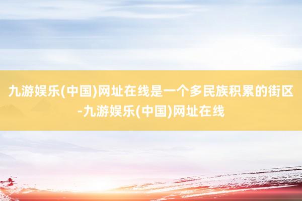 九游娱乐(中国)网址在线是一个多民族积累的街区-九游娱乐(中国)网址在线