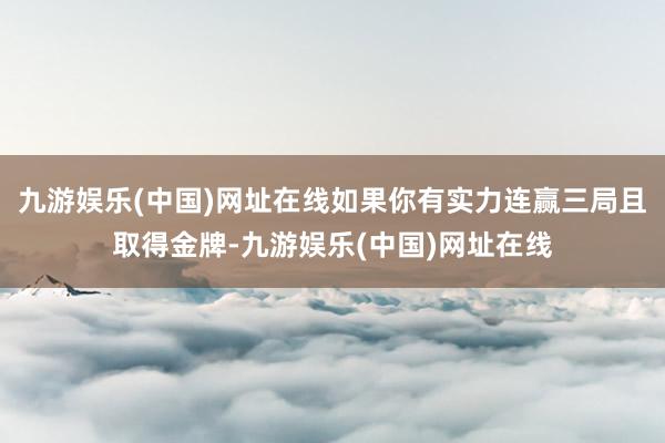 九游娱乐(中国)网址在线如果你有实力连赢三局且取得金牌-九游娱乐(中国)网址在线