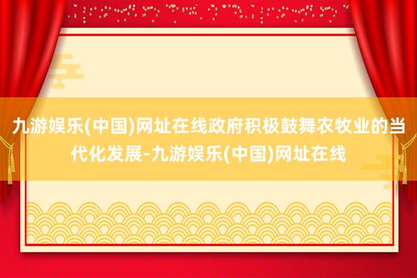 九游娱乐(中国)网址在线政府积极鼓舞农牧业的当代化发展-九游娱乐(中国)网址在线