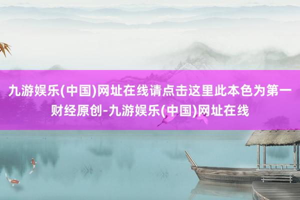 九游娱乐(中国)网址在线请点击这里此本色为第一财经原创-九游娱乐(中国)网址在线