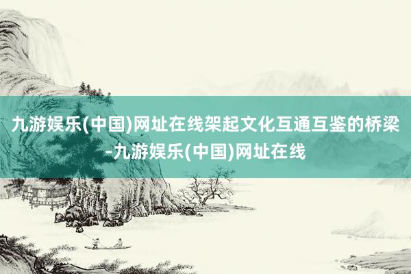 九游娱乐(中国)网址在线架起文化互通互鉴的桥梁-九游娱乐(中国)网址在线