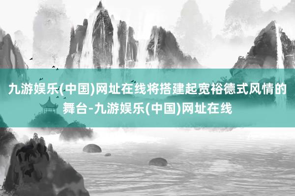 九游娱乐(中国)网址在线将搭建起宽裕德式风情的舞台-九游娱乐(中国)网址在线