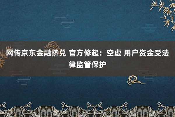 网传京东金融挤兑 官方修起：空虚 用户资金受法律监管保护